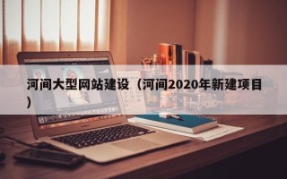 长垣河间大型网站建设（河间2020年新建项目）