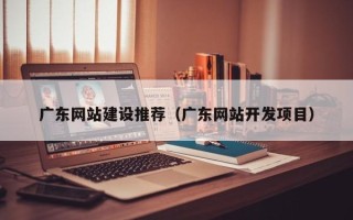长垣广东网站建设推荐（广东网站开发项目）