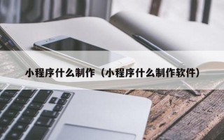 长垣小程序什么制作（小程序什么制作软件）