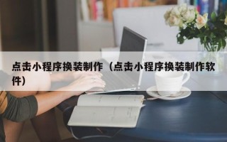 长垣点击小程序换装制作（点击小程序换装制作软件）