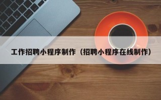 长垣工作招聘小程序制作（招聘小程序在线制作）