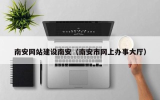 长垣南安网站建设南安（南安市网上办事大厅）