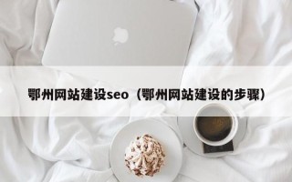 长垣鄂州网站建设seo（鄂州网站建设的步骤）