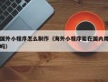 长垣国外小程序怎么制作（海外小程序能在国内用吗）