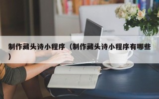 长垣制作藏头诗小程序（制作藏头诗小程序有哪些）