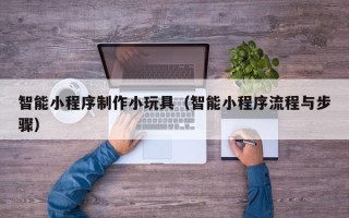 长垣智能小程序制作小玩具（智能小程序流程与步骤）